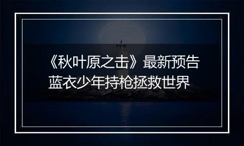 《秋叶原之击》最新预告 蓝衣少年持枪拯救世界