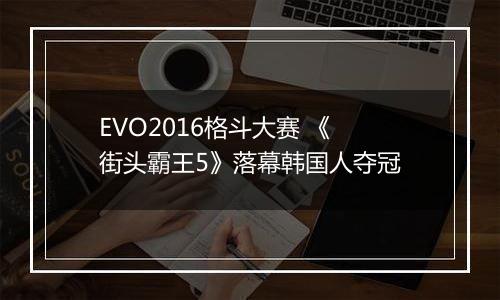 EVO2016格斗大赛 《街头霸王5》落幕韩国人夺冠