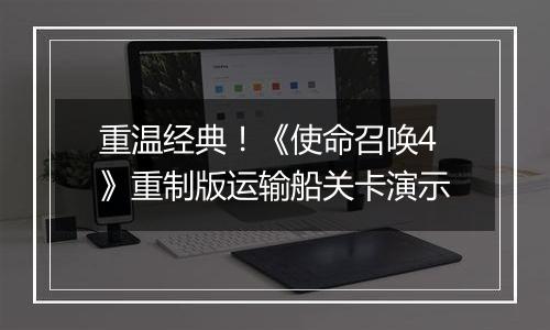 重温经典！《使命召唤4》重制版运输船关卡演示