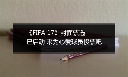 《FIFA 17》封面票选已启动 来为心爱球员投票吧