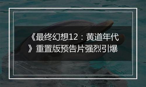 《最终幻想12：黄道年代》重置版预告片强烈引爆