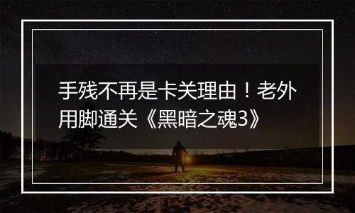 手残不再是卡关理由！老外用脚通关《黑暗之魂3》