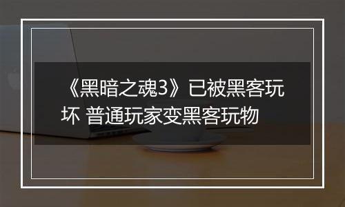 《黑暗之魂3》已被黑客玩坏 普通玩家变黑客玩物