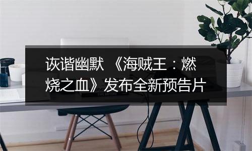 诙谐幽默 《海贼王：燃烧之血》发布全新预告片
