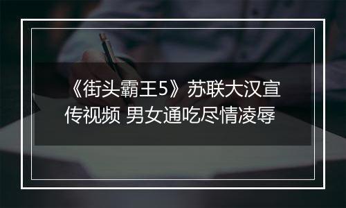 《街头霸王5》苏联大汉宣传视频 男女通吃尽情凌辱