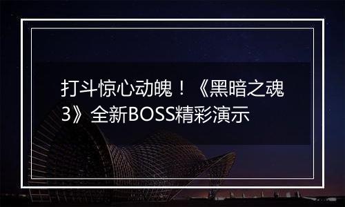 打斗惊心动魄！《黑暗之魂3》全新BOSS精彩演示