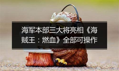 海军本部三大将亮相《海贼王：燃血》全部可操作