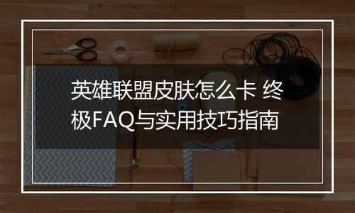 英雄联盟皮肤怎么卡 终极FAQ与实用技巧指南