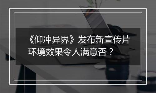 《仰冲异界》发布新宣传片 环境效果令人满意否？