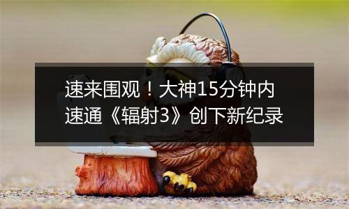 速来围观！大神15分钟内速通《辐射3》创下新纪录