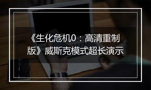 《生化危机0：高清重制版》威斯克模式超长演示