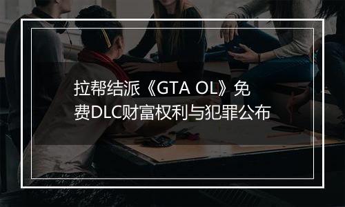 拉帮结派《GTA OL》免费DLC财富权利与犯罪公布