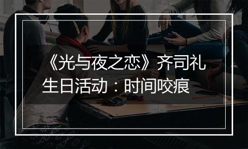 《光与夜之恋》齐司礼生日活动：时间咬痕