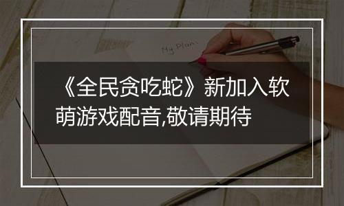 《全民贪吃蛇》新加入软萌游戏配音,敬请期待