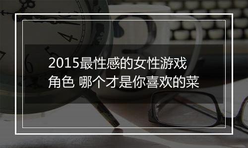 2015最性感的女性游戏角色 哪个才是你喜欢的菜