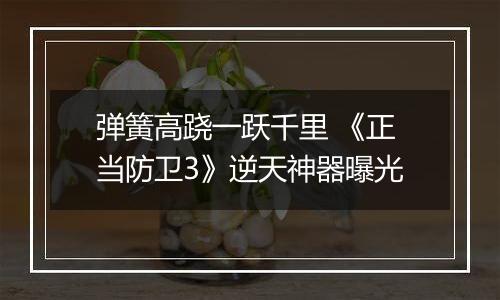 弹簧高跷一跃千里 《正当防卫3》逆天神器曝光