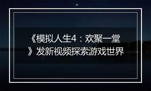 《模拟人生4：欢聚一堂》发新视频探索游戏世界
