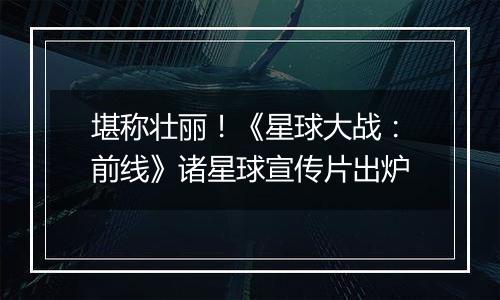 堪称壮丽！《星球大战：前线》诸星球宣传片出炉