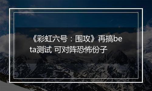 《彩虹六号：围攻》再搞beta测试 可对阵恐怖份子