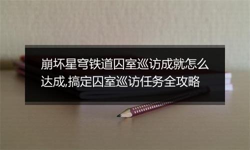 崩坏星穹铁道囚室巡访成就怎么达成,搞定囚室巡访任务全攻略