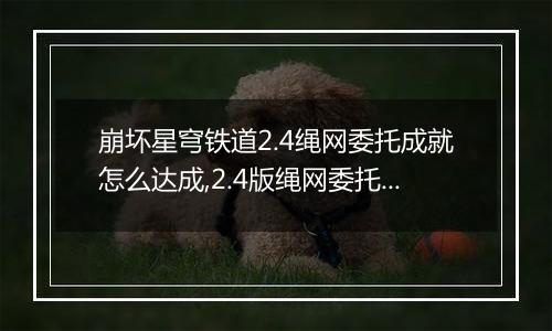 崩坏星穹铁道2.4绳网委托成就怎么达成,2.4版绳网委托任务完成技巧分享
