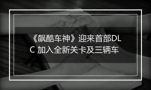 《飙酷车神》迎来首部DLC 加入全新关卡及三辆车