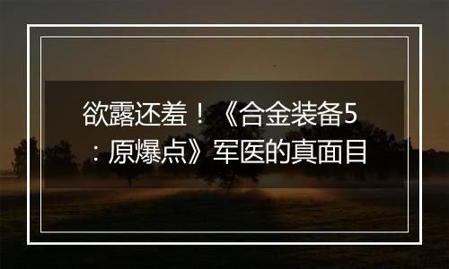 欲露还羞！《合金装备5：原爆点》军医的真面目