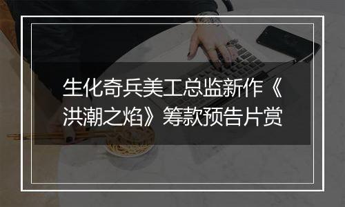 生化奇兵美工总监新作《洪潮之焰》筹款预告片赏
