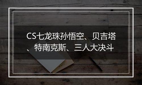 CS七龙珠孙悟空、贝吉塔、特南克斯、三人大决斗