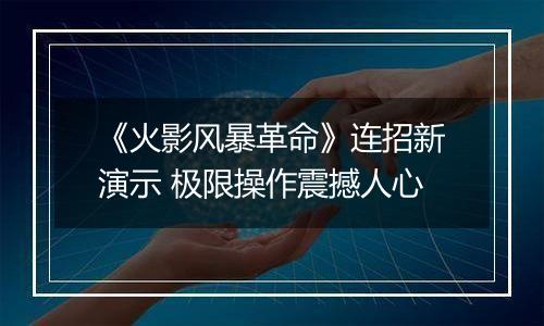 《火影风暴革命》连招新演示 极限操作震撼人心