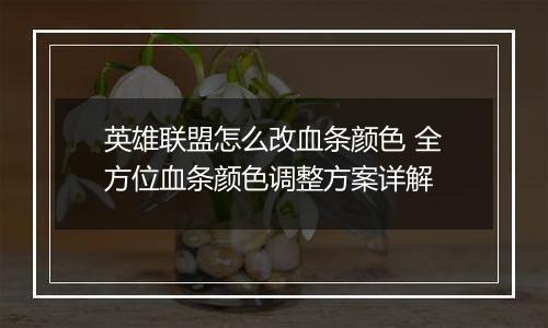 英雄联盟怎么改血条颜色 全方位血条颜色调整方案详解