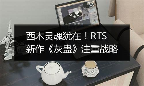 西木灵魂犹在！RTS新作《灰蛊》注重战略