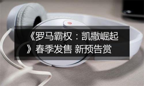 《罗马霸权：凯撒崛起》春季发售 新预告赏