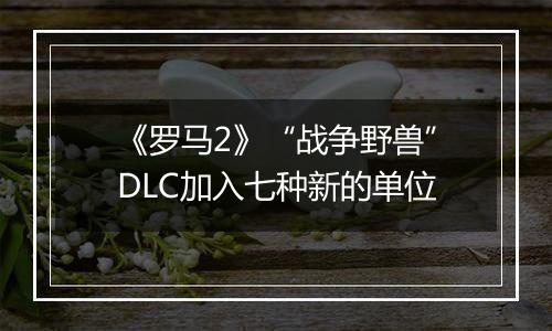 《罗马2》“战争野兽”DLC加入七种新的单位