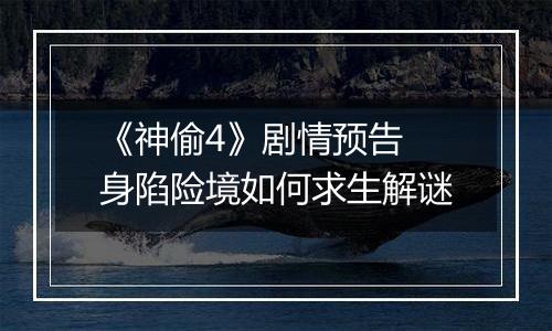 《神偷4》剧情预告 身陷险境如何求生解谜
