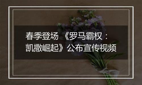 春季登场 《罗马霸权：凯撒崛起》公布宣传视频