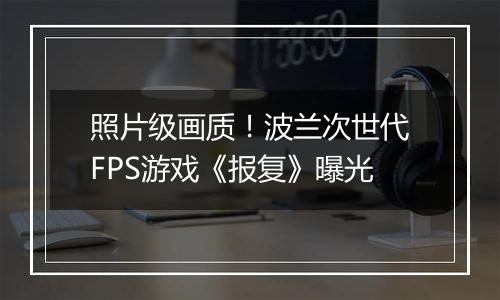 照片级画质！波兰次世代FPS游戏《报复》曝光