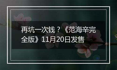 再坑一次钱？《范海辛完全版》11月20日发售