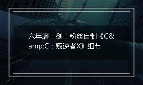 六年磨一剑！粉丝自制《C&C：叛逆者X》细节