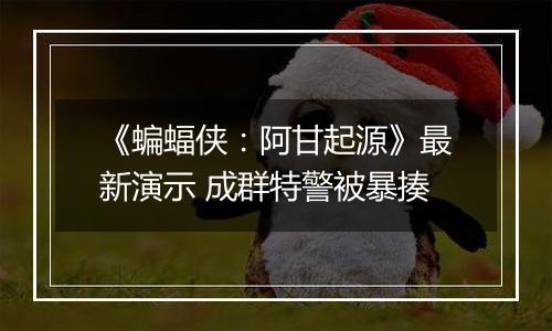 《蝙蝠侠：阿甘起源》最新演示 成群特警被暴揍