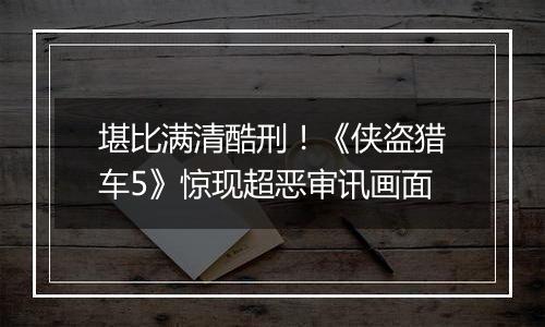 堪比满清酷刑！《侠盗猎车5》惊现超恶审讯画面