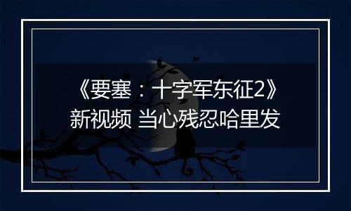 《要塞：十字军东征2》新视频 当心残忍哈里发
