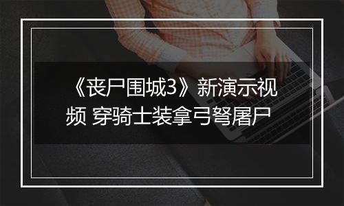 《丧尸围城3》新演示视频 穿骑士装拿弓弩屠尸