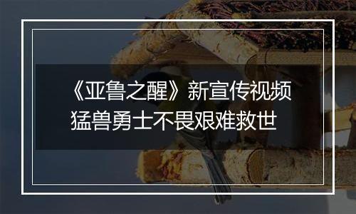 《亚鲁之醒》新宣传视频 猛兽勇士不畏艰难救世