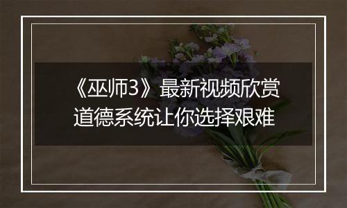 《巫师3》最新视频欣赏 道德系统让你选择艰难
