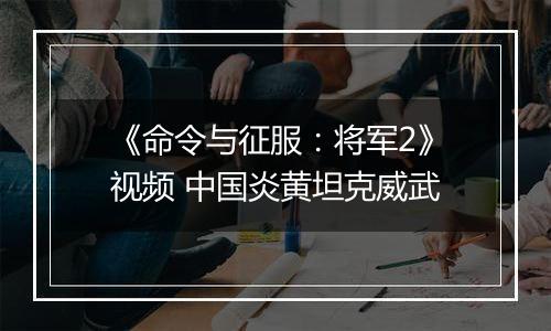 《命令与征服：将军2》视频 中国炎黄坦克威武