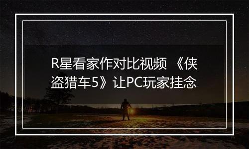 R星看家作对比视频 《侠盗猎车5》让PC玩家挂念