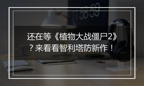 还在等《植物大战僵尸2》？来看看智利塔防新作！