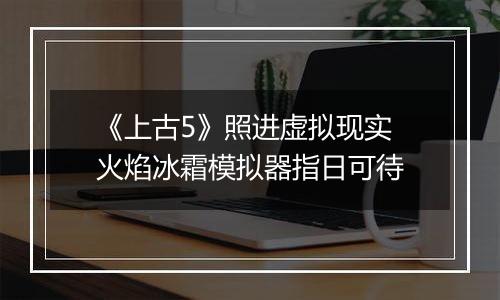 《上古5》照进虚拟现实 火焰冰霜模拟器指日可待