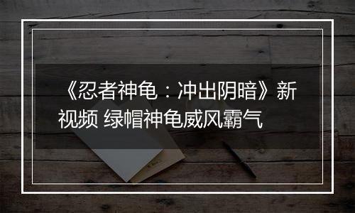 《忍者神龟：冲出阴暗》新视频 绿帽神龟威风霸气